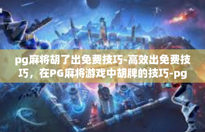 pg麻将胡了出免费技巧-高效出免费技巧，在PG麻将游戏中胡牌的技巧-pg麻将胡了出免费技巧