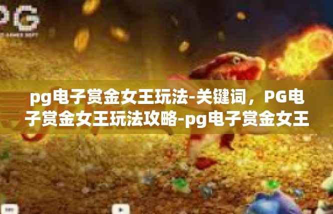 pg电子赏金女王玩法-关键词，PG电子赏金女王玩法攻略-pg电子赏金女王玩法