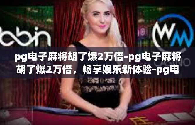 pg电子麻将胡了爆2万倍-pg电子麻将胡了爆2万倍，畅享娱乐新体验-pg电子麻将胡了爆2万倍