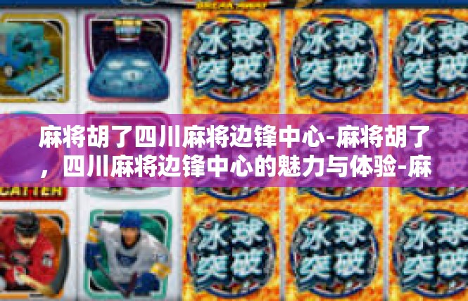 麻将胡了四川麻将边锋中心-麻将胡了，四川麻将边锋中心的魅力与体验-麻将胡了四川麻将边锋中心