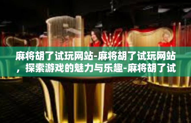 麻将胡了试玩网站-麻将胡了试玩网站，探索游戏的魅力与乐趣-麻将胡了试玩网站