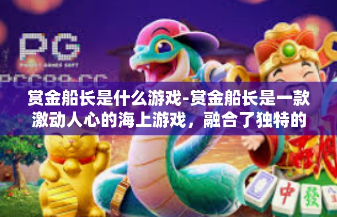 赏金船长是什么游戏-赏金船长是一款激动人心的海上游戏，融合了独特的战斗系统与神秘的宝藏传说。本文将介绍该游戏的背景、特点及核心玩法，带领读者进入神秘的世界。赏金船长是什么游戏