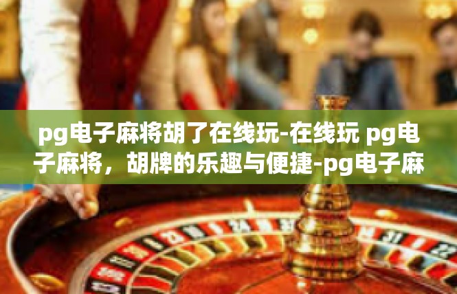 pg电子麻将胡了在线玩-在线玩 pg电子麻将，胡牌的乐趣与便捷-pg电子麻将胡了在线玩