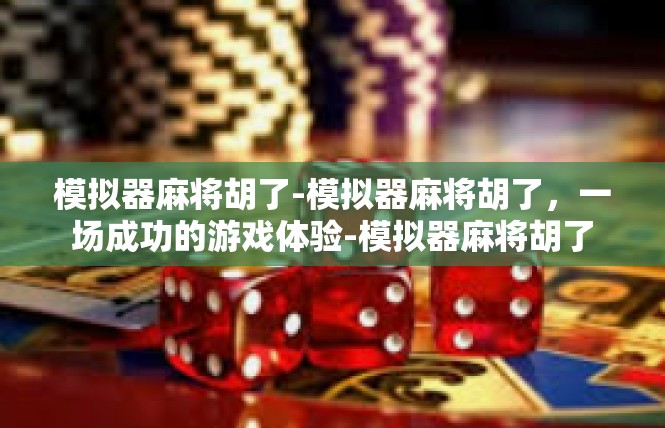 模拟器麻将胡了-模拟器麻将胡了，一场成功的游戏体验-模拟器麻将胡了