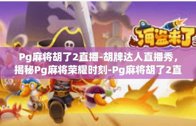 Pg麻将胡了2直播-胡牌达人直播秀，揭秘Pg麻将荣耀时刻-Pg麻将胡了2直播