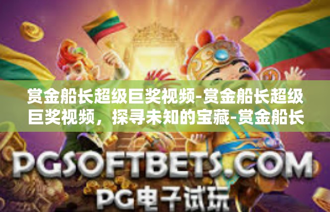 赏金船长超级巨奖视频-赏金船长超级巨奖视频，探寻未知的宝藏-赏金船长超级巨奖视频