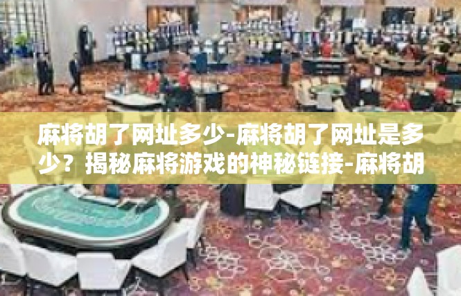 麻将胡了网址多少-麻将胡了网址是多少？揭秘麻将游戏的神秘链接-麻将胡了网址多少