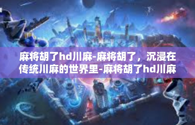 麻将胡了hd川麻-麻将胡了，沉浸在传统川麻的世界里-麻将胡了hd川麻