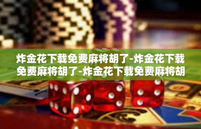 炸金花下载免费麻将胡了-炸金花下载免费麻将胡了-炸金花下载免费麻将胡了