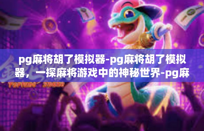 pg麻将胡了模拟器-pg麻将胡了模拟器，一探麻将游戏中的神秘世界-pg麻将胡了模拟器