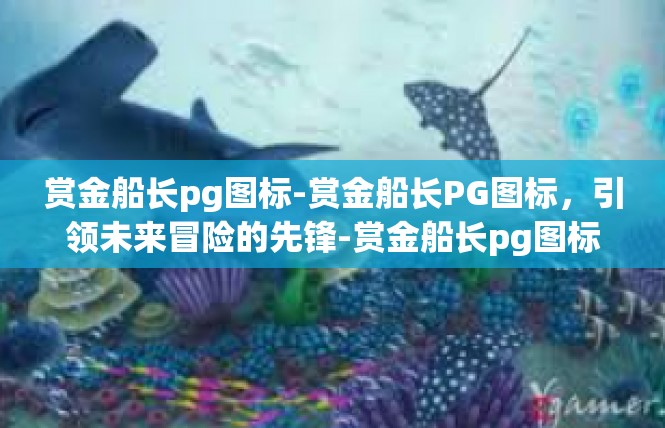 赏金船长pg图标-赏金船长PG图标，引领未来冒险的先锋-赏金船长pg图标