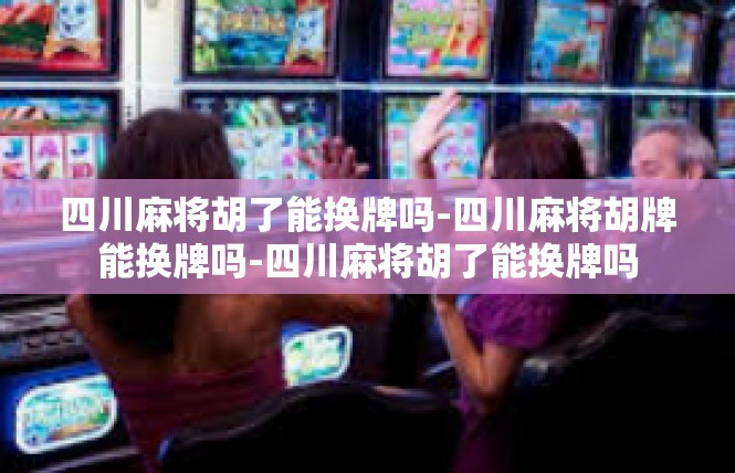 四川麻将胡了能换牌吗-四川麻将胡牌能换牌吗-四川麻将胡了能换牌吗