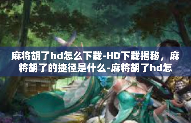 麻将胡了hd怎么下载-HD下载揭秘，麻将胡了的捷径是什么-麻将胡了hd怎么下载