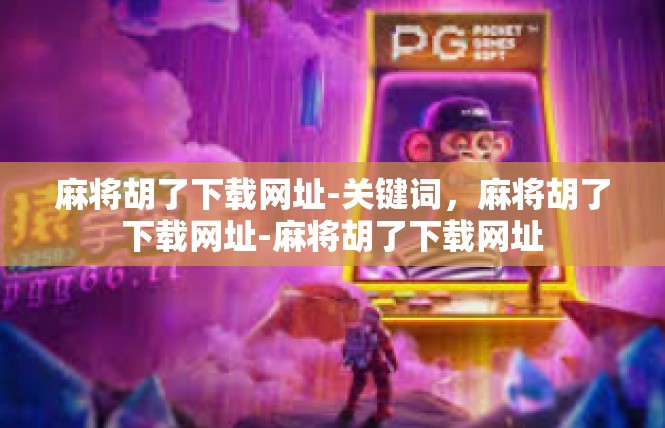 麻将胡了下载网址-关键词，麻将胡了下载网址-麻将胡了下载网址