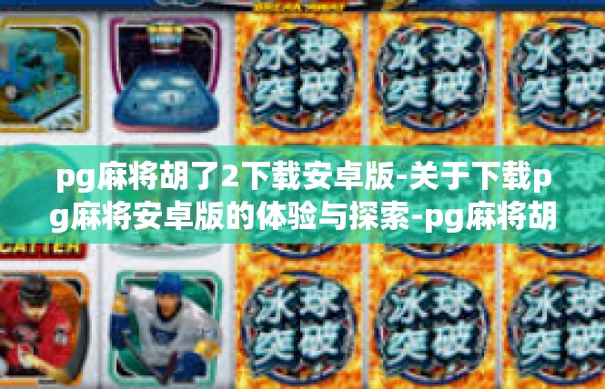 pg麻将胡了2下载安卓版-关于下载pg麻将安卓版的体验与探索-pg麻将胡了2下载安卓版