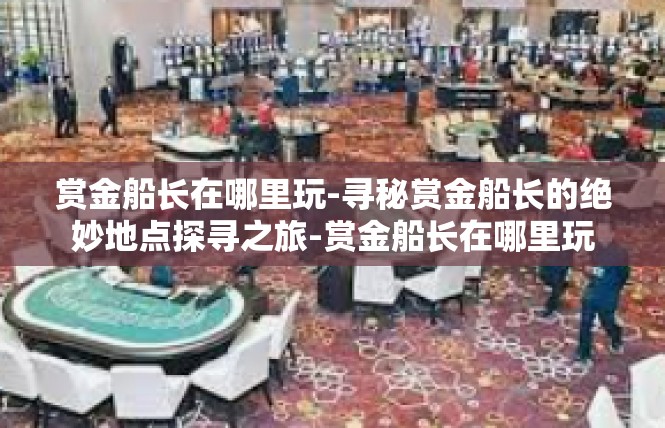 赏金船长在哪里玩-寻秘赏金船长的绝妙地点探寻之旅-赏金船长在哪里玩