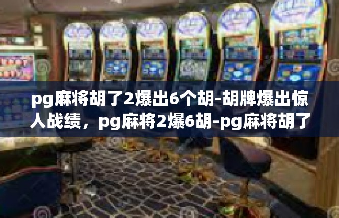 pg麻将胡了2爆出6个胡-胡牌爆出惊人战绩，pg麻将2爆6胡-pg麻将胡了2爆出6个胡