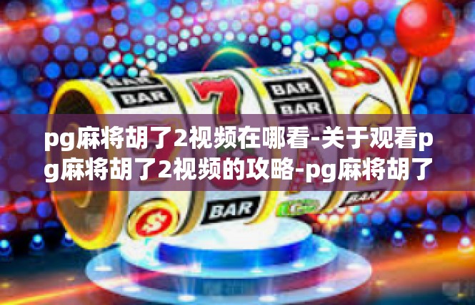 pg麻将胡了2视频在哪看-关于观看pg麻将胡了2视频的攻略-pg麻将胡了2视频在哪看