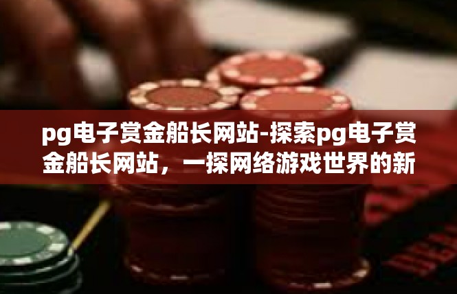 pg电子赏金船长网站-探索pg电子赏金船长网站，一探网络游戏世界的新篇章-pg电子赏金船长网站