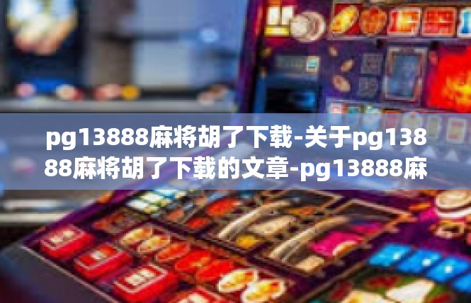 pg13888麻将胡了下载-关于pg13888麻将胡了下载的文章-pg13888麻将胡了下载