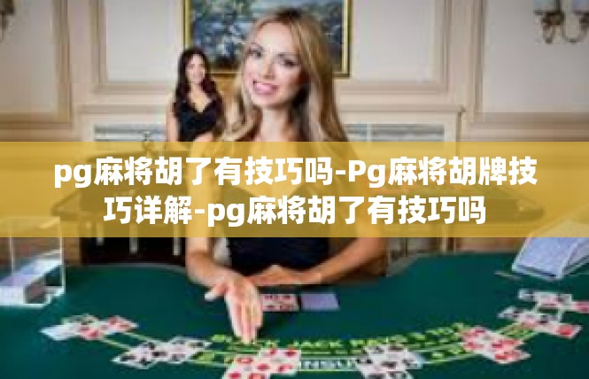 pg麻将胡了有技巧吗-Pg麻将胡牌技巧详解-pg麻将胡了有技巧吗