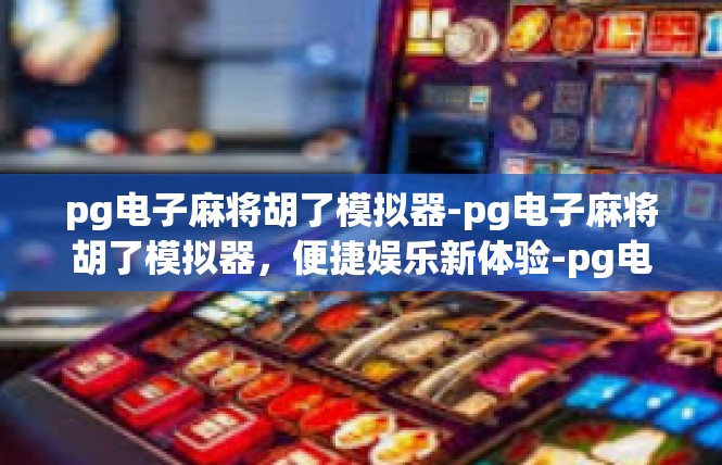 pg电子麻将胡了模拟器-pg电子麻将胡了模拟器，便捷娱乐新体验-pg电子麻将胡了模拟器