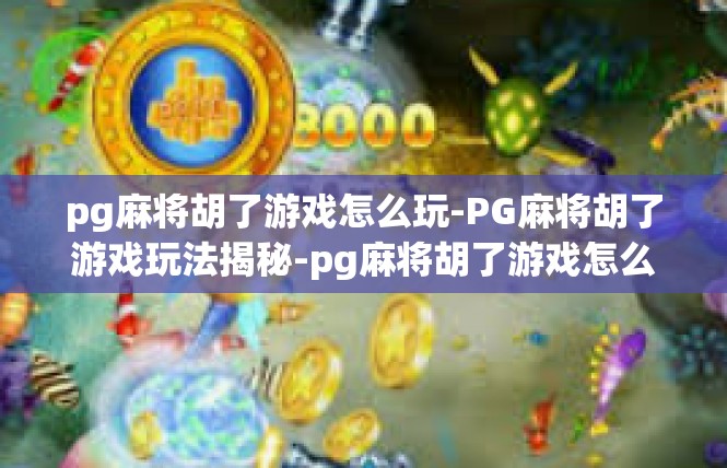pg麻将胡了游戏怎么玩-PG麻将胡了游戏玩法揭秘-pg麻将胡了游戏怎么玩