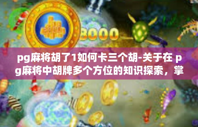 pg麻将胡了1如何卡三个胡-关于在 pg麻将中胡牌多个方位的知识探索，掌握如何卡三个胡的核心策略-pg麻将胡了1如何卡三个胡
