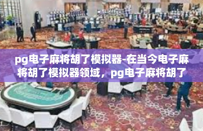 pg电子麻将胡了模拟器-在当今电子麻将胡了模拟器领域，pg电子麻将胡了模拟器是一款备受欢迎的应用。这款模拟器以其高度的真实感和便捷性，为玩家提供了一个全新的游戏体验。pg电子麻将胡了模拟器