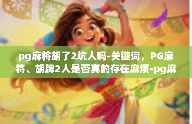 pg麻将胡了2坑人吗-关键词，PG麻将、胡牌2人是否真的存在麻烦-pg麻将胡了2坑人吗