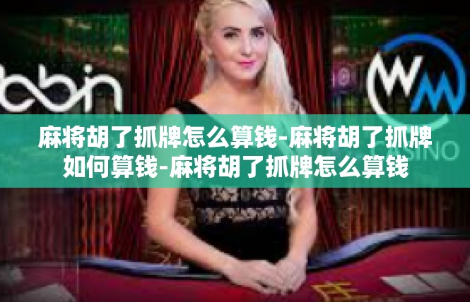 麻将胡了抓牌怎么算钱-麻将胡了抓牌如何算钱-麻将胡了抓牌怎么算钱