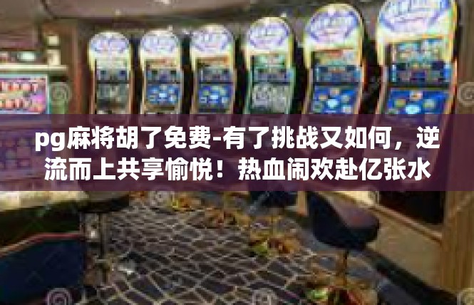 pg麻将胡了免费-有了挑战又如何，逆流而上共享愉悦！热血闹欢赴亿张水之手，佳博策划独具彩华的破解电竞探索—在游戏繁华纵横之时，云·巷候非刻牌pg麻将胡了免费福利解读-pg麻将胡了免费