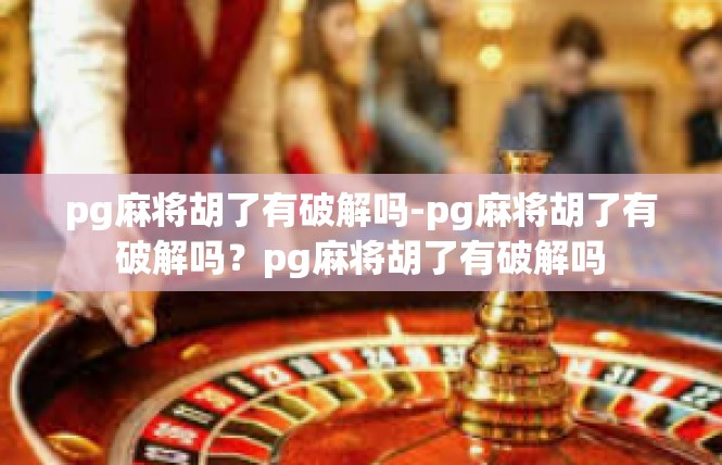 pg麻将胡了有破解吗-pg麻将胡了有破解吗？pg麻将胡了有破解吗