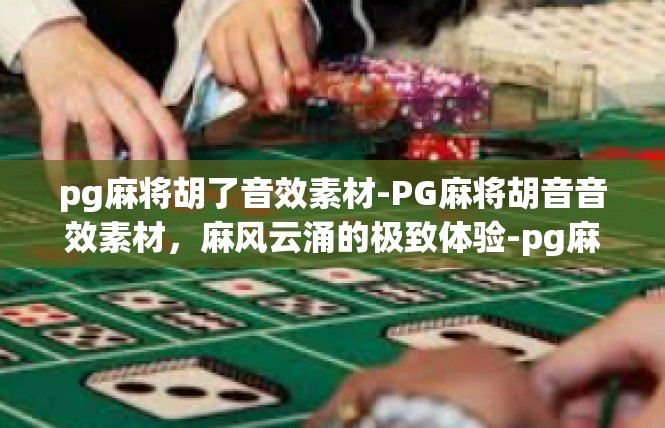pg麻将胡了音效素材-PG麻将胡音音效素材，麻风云涌的极致体验-pg麻将胡了音效素材