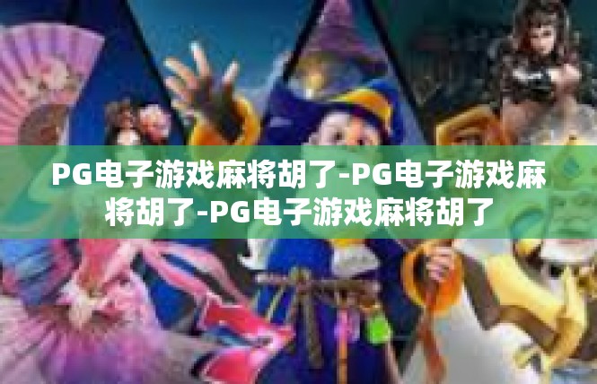 PG电子游戏麻将胡了-PG电子游戏麻将胡了-PG电子游戏麻将胡了