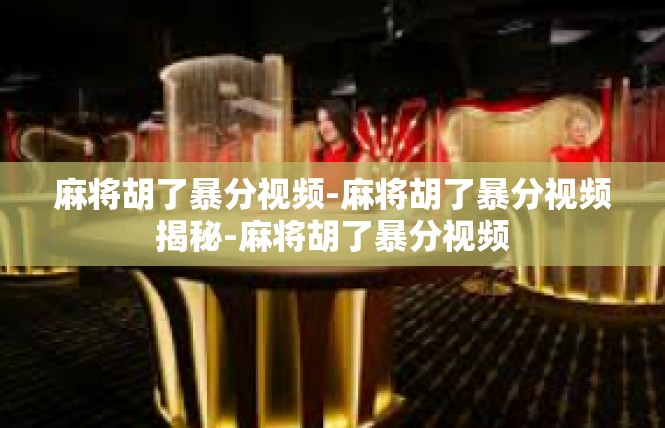 麻将胡了暴分视频-麻将胡了暴分视频揭秘-麻将胡了暴分视频