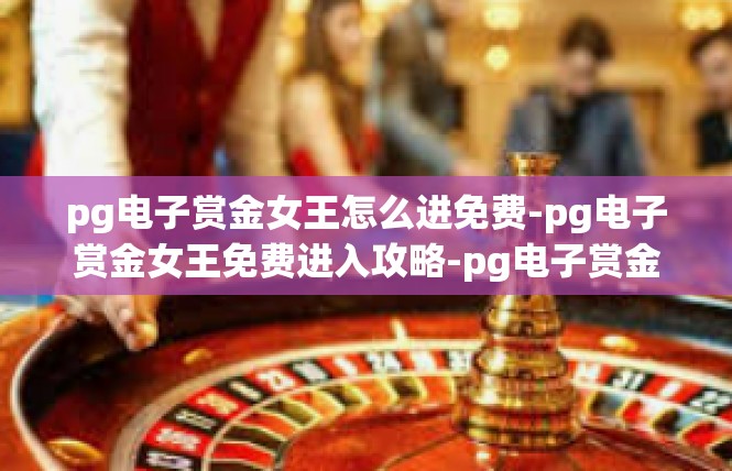 pg电子赏金女王怎么进免费-pg电子赏金女王免费进入攻略-pg电子赏金女王怎么进免费