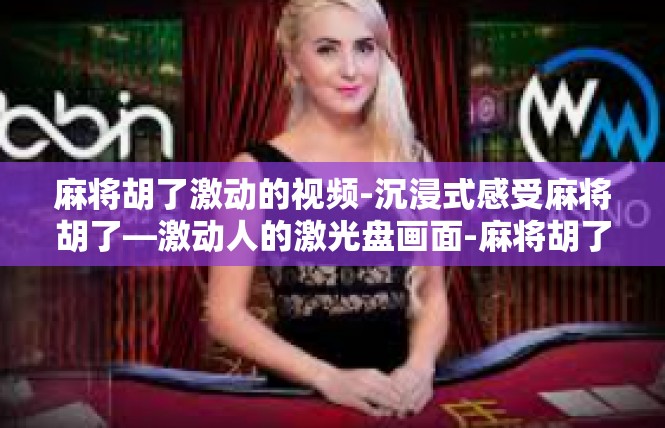 麻将胡了激动的视频-沉浸式感受麻将胡了—激动人的激光盘画面-麻将胡了激动的视频