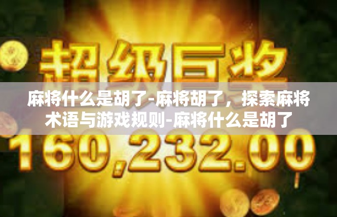 麻将什么是胡了-麻将胡了，探索麻将术语与游戏规则-麻将什么是胡了