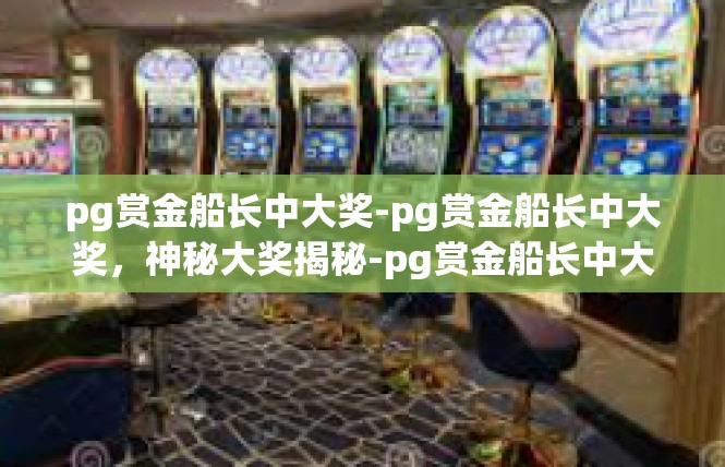 pg赏金船长中大奖-pg赏金船长中大奖，神秘大奖揭秘-pg赏金船长中大奖