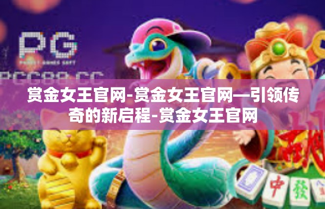 赏金女王官网-赏金女王官网—引领传奇的新启程-赏金女王官网