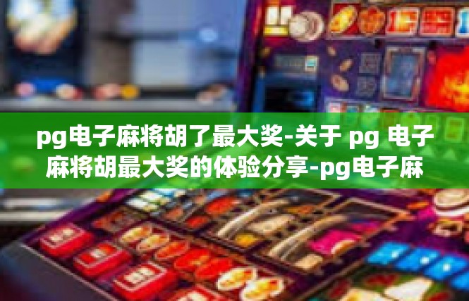 pg电子麻将胡了最大奖-关于 pg 电子麻将胡最大奖的体验分享-pg电子麻将胡了最大奖