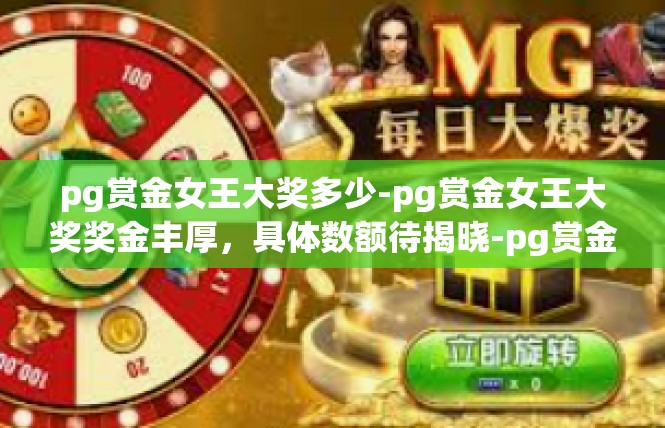 pg赏金女王大奖多少-pg赏金女王大奖奖金丰厚，具体数额待揭晓-pg赏金女王大奖多少