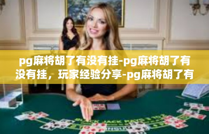 pg麻将胡了有没有挂-pg麻将胡了有没有挂，玩家经验分享-pg麻将胡了有没有挂