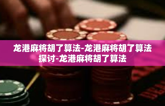 龙港麻将胡了算法-龙港麻将胡了算法探讨-龙港麻将胡了算法