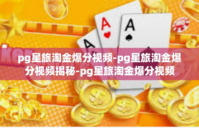 pg星旅淘金爆分视频-pg星旅淘金爆分视频揭秘-pg星旅淘金爆分视频