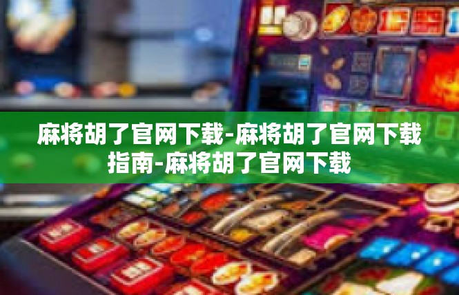 麻将胡了官网下载-麻将胡了官网下载指南-麻将胡了官网下载