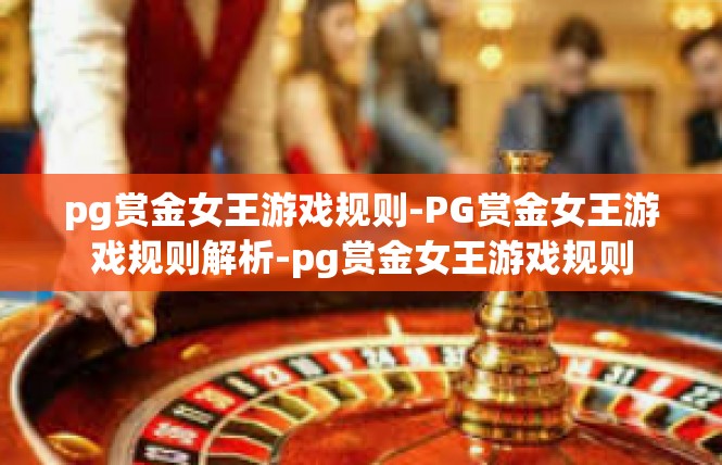 pg赏金女王游戏规则-PG赏金女王游戏规则解析-pg赏金女王游戏规则