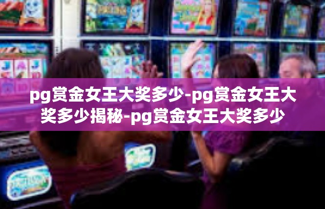 pg赏金女王大奖多少-pg赏金女王大奖多少揭秘-pg赏金女王大奖多少