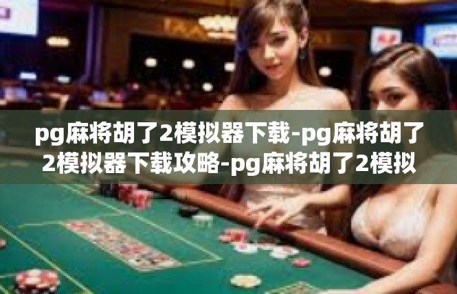 pg麻将胡了2模拟器下载-pg麻将胡了2模拟器下载攻略-pg麻将胡了2模拟器下载